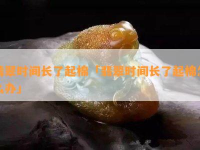 翡翠时间长了起棉「翡翠时间长了起棉怎么办」