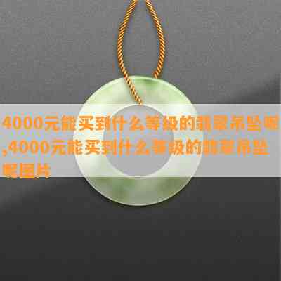 4000元能买到什么等级的翡翠吊坠呢,4000元能买到什么等级的翡翠吊坠呢图片