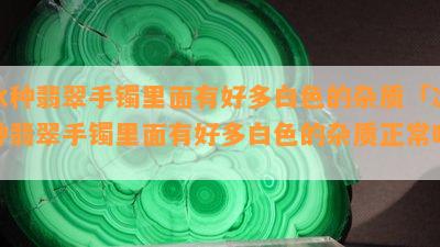 冰种翡翠手镯里面有好多白色的杂质「冰种翡翠手镯里面有好多白色的杂质正常吗」