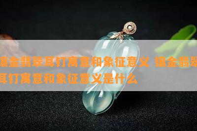 镶金翡翠耳钉寓意和象征意义 镶金翡翠耳钉寓意和象征意义是什么