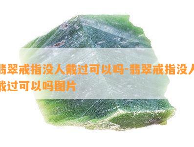 翡翠戒指没人戴过可以吗-翡翠戒指没人戴过可以吗图片