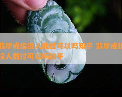 翡翠戒指没人戴过可以吗知乎 翡翠戒指没人戴过可以吗知乎