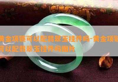 黄金项链可以配翡翠玉挂件吗-黄金项链可以配翡翠玉挂件吗图片