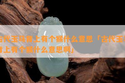 古代玉马背上有个猴什么意思「古代玉马背上有个猴什么意思啊」