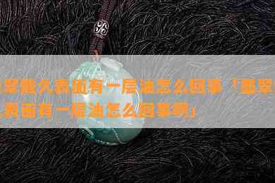 墨翠戴久表面有一层油怎么回事「墨翠戴久表面有一层油怎么回事啊」