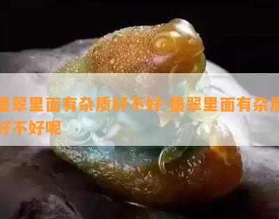 墨翠里面有杂质好不好-墨翠里面有杂质好不好呢