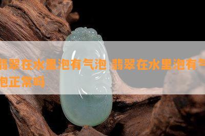 翡翠在水里泡有气泡 翡翠在水里泡有气泡正常吗