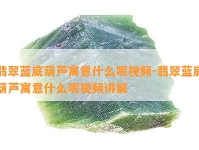 翡翠蓝底葫芦寓意什么呢视频-翡翠蓝底葫芦寓意什么呢视频讲解