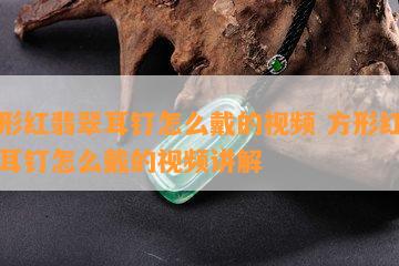 方形红翡翠耳钉怎么戴的视频 方形红翡翠耳钉怎么戴的视频讲解