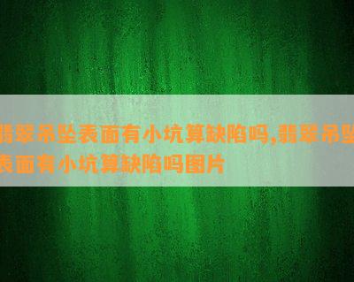 翡翠吊坠表面有小坑算缺陷吗,翡翠吊坠表面有小坑算缺陷吗图片