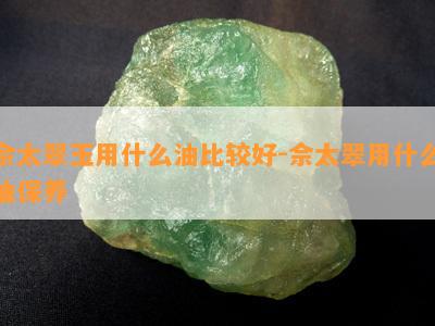 佘太翠玉用什么油比较好-佘太翠用什么油保养