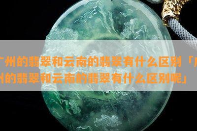 广州的翡翠和云南的翡翠有什么区别「广州的翡翠和云南的翡翠有什么区别呢」