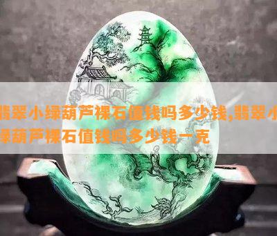 翡翠小绿葫芦裸石值钱吗多少钱,翡翠小绿葫芦裸石值钱吗多少钱一克