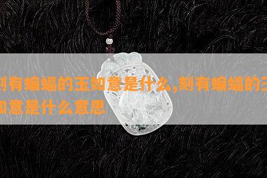 刻有蝙蝠的玉如意是什么,刻有蝙蝠的玉如意是什么意思