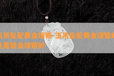 玉吊坠配黄金项链-玉吊坠配黄金项链好还是铂金项链好