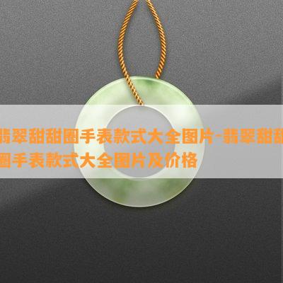 翡翠甜甜圈手表款式大全图片-翡翠甜甜圈手表款式大全图片及价格