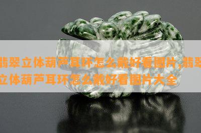 翡翠立体葫芦耳环怎么戴好看图片,翡翠立体葫芦耳环怎么戴好看图片大全