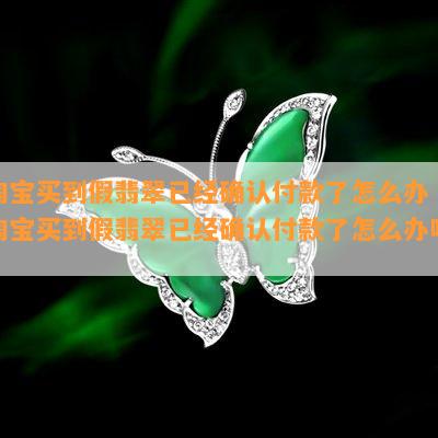 淘宝买到假翡翠已经确认付款了怎么办「淘宝买到假翡翠已经确认付款了怎么办呢」