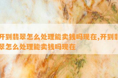 开到翡翠怎么解决能卖钱吗现在,开到翡翠怎么解决能卖钱吗现在