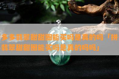 拼多多翡翠甜甜圈能买吗是真的吗「拼多多翡翠甜甜圈能买吗是真的吗吗」