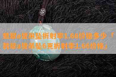 翡翠a货吊坠折射率1.66价格多少「翡翠a货吊坠6克折射率1.66价格」