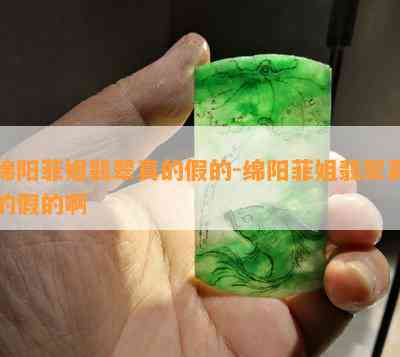 绵阳菲姐翡翠真的假的-绵阳菲姐翡翠真的假的啊