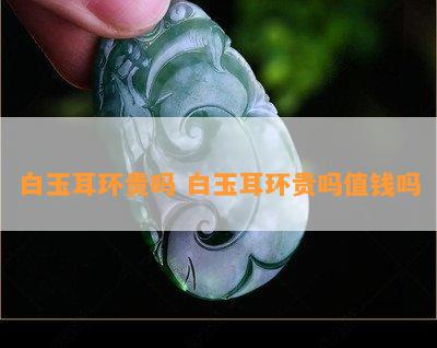 白玉耳环贵吗 白玉耳环贵吗值钱吗