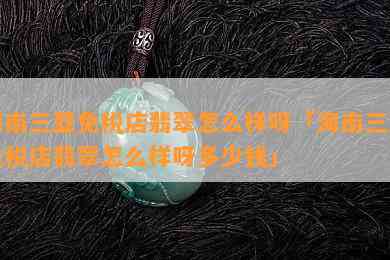 海南三亚免税店翡翠怎么样呀「海南三亚免税店翡翠怎么样呀多少钱」