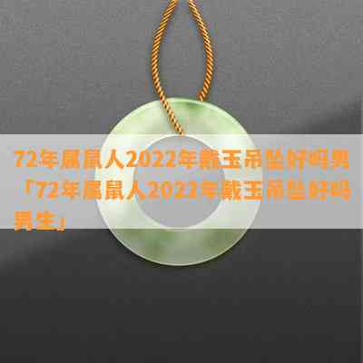 72年属鼠人2022年戴玉吊坠好吗男「72年属鼠人2022年戴玉吊坠好吗男生」