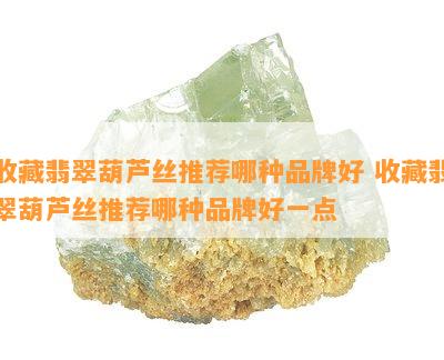 收藏翡翠葫芦丝推荐哪种品牌好 收藏翡翠葫芦丝推荐哪种品牌好一点