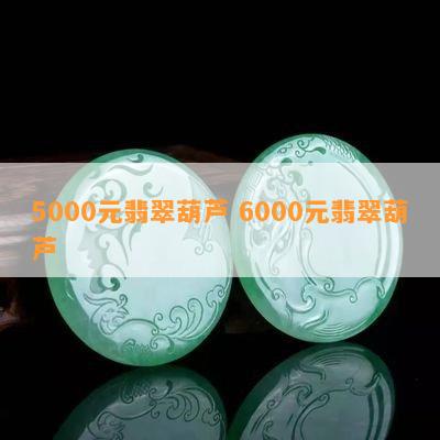 5000元翡翠葫芦 6000元翡翠葫芦