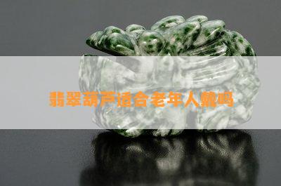 翡翠葫芦适合老年人戴吗