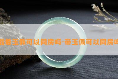 戴着玉佩可以同房吗-带玉佩可以同房吗