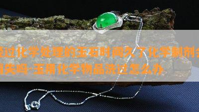 经过化学解决的玉石时间久了化学制剂会消失吗-玉用化学物品洗过怎么办