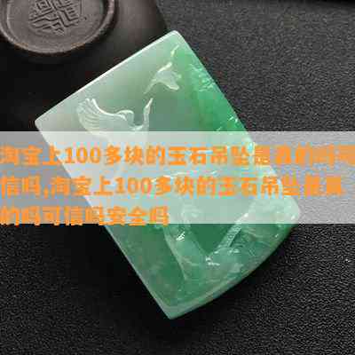 淘宝上100多块的玉石吊坠是真的吗可信吗,淘宝上100多块的玉石吊坠是真的吗可信吗安全吗