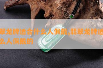 翡翠龙牌适合什么人佩戴,翡翠龙牌适合什么人佩戴的