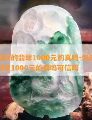 淘宝买的翡翠1000元的真吗-淘宝买的翡翠1000元的真吗可信吗