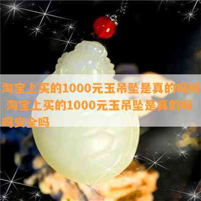 淘宝上买的1000元玉吊坠是真的吗吗 淘宝上买的1000元玉吊坠是真的吗吗安全吗