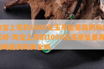 淘宝上买的1000元玉吊坠是真的吗能买吗-淘宝上买的1000元玉吊坠是真的吗能买吗安全吗