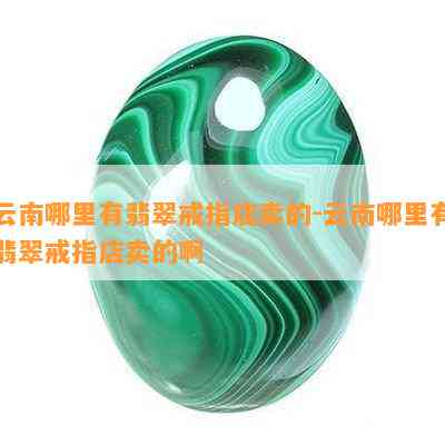 云南哪里有翡翠戒指店卖的-云南哪里有翡翠戒指店卖的啊