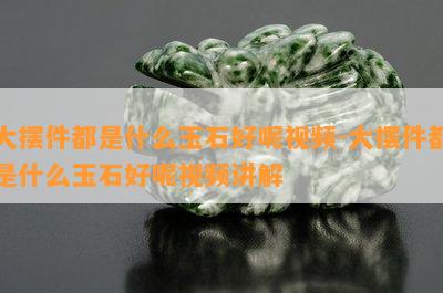 大摆件都是什么玉石好呢视频-大摆件都是什么玉石好呢视频讲解