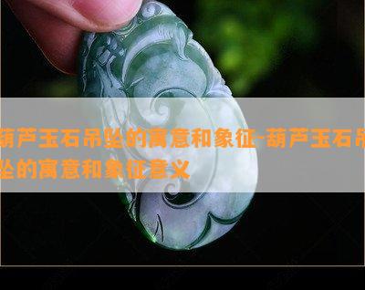 葫芦玉石吊坠的寓意和象征-葫芦玉石吊坠的寓意和象征意义