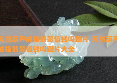 天然葫芦戒指翡翠值钱吗图片 天然葫芦戒指翡翠值钱吗图片大全