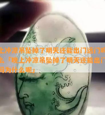 晚上冲凉吊坠掉了明天还能出门远门吗为什么「晚上冲凉吊坠掉了明天还能出门远门吗为什么呢」