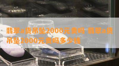 翡翠a货吊坠2000元贵吗 翡翠a货吊坠2000元贵吗多少钱