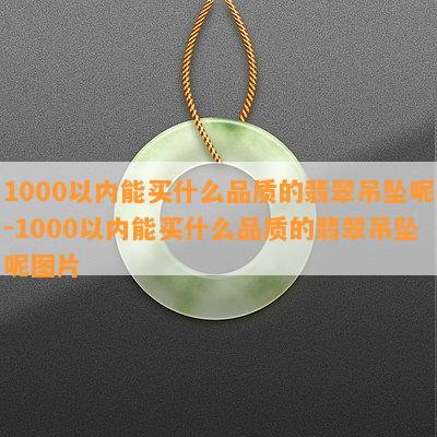 1000以内能买什么品质的翡翠吊坠呢-1000以内能买什么品质的翡翠吊坠呢图片