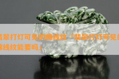 翡翠打灯可见的棉线纹「翡翠打灯可见的棉线纹能要吗」