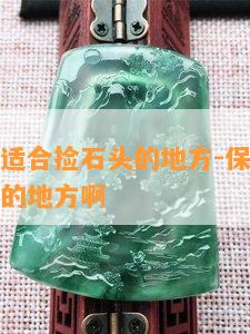 保定哪有适合捡石头的地方-保定哪有适合捡石头的地方啊