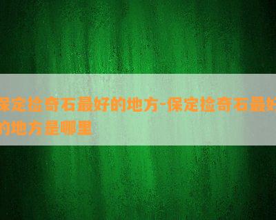 保定捡奇石更好的地方-保定捡奇石更好的地方是哪里