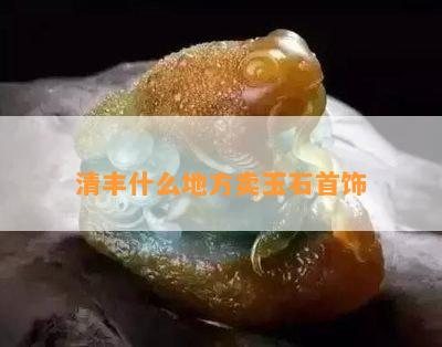 清丰什么地方卖玉石首饰